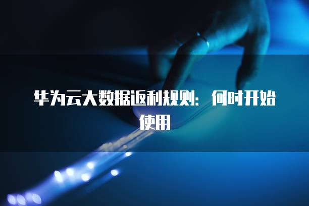 华为云大数据返利规则:何时开始使用