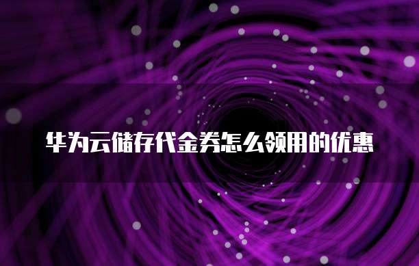 华为云储存代金券怎么领用的优惠