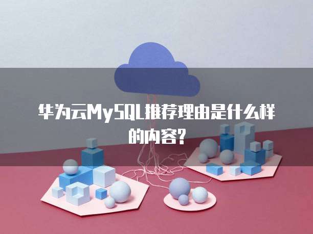 华为云MySQL推荐理由是什么样的内容?