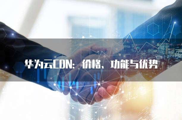 华为云CDN:价格、功能与优势