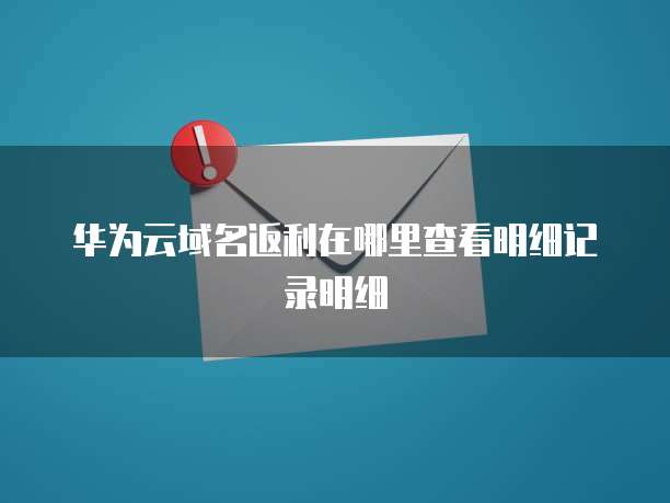 华为云域名返利在哪里查看明细记录明细