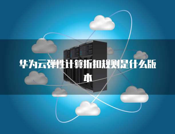 华为云弹性计算折扣规则是什么版本