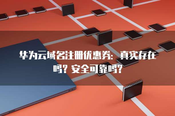 华为云域名注册优惠券:真实存在吗?安全可靠吗?
