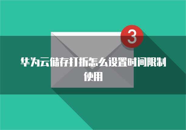 华为云储存打折怎么设置时间限制使用