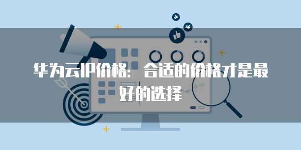 华为云IP价格:合适的价格才是最好的选择