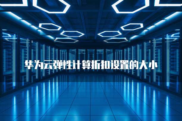 华为云弹性计算折扣设置的大小