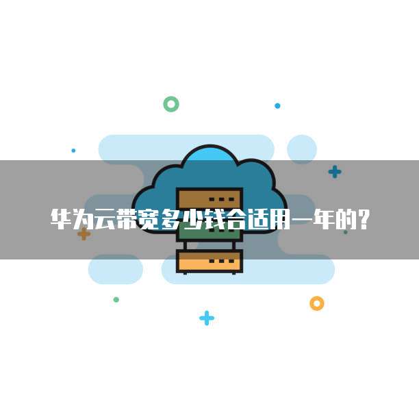 华为云带宽多少钱合适用一年的？