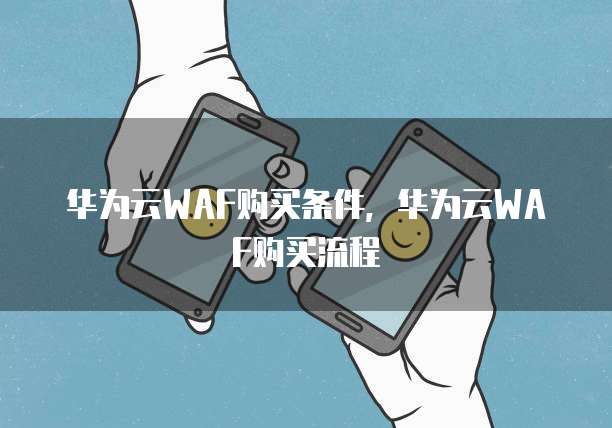 华为云WAF购买条件,华为云WAF购买流程