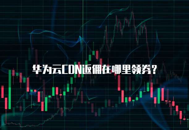 华为云CDN返佣在哪里领券?