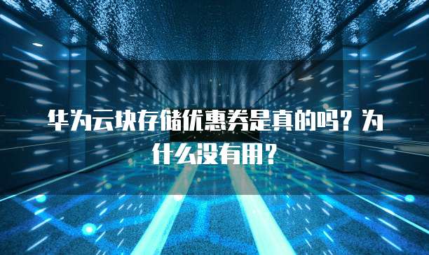 华为云块存储优惠券是真的吗？为什么没有用？
