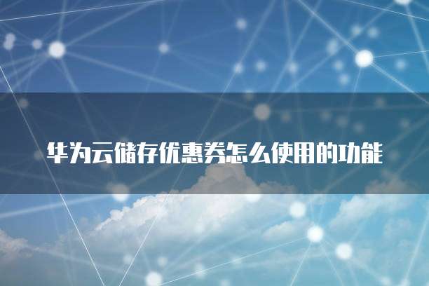 华为云储存优惠券怎么使用的功能