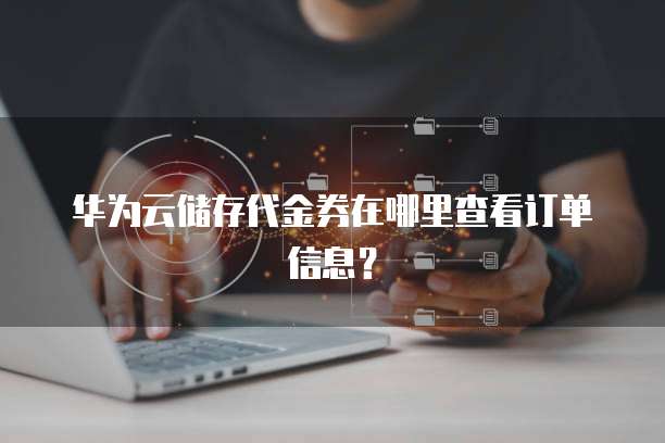 华为云储存代金券在哪里查看订单信息?