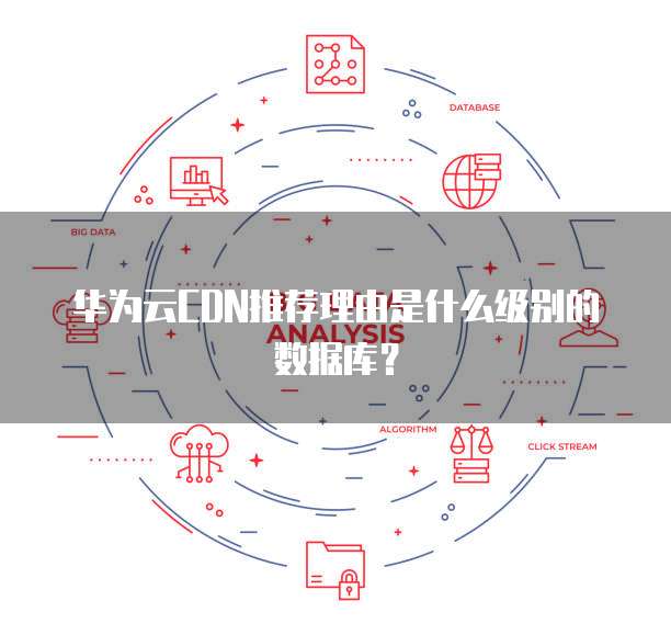 华为云CDN推荐理由是什么级别的数据库?