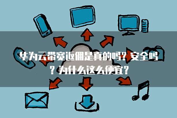 华为云带宽返佣是真的吗？安全吗？为什么这么便宜？