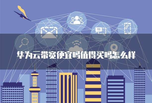 华为云带宽便宜吗值得买吗怎么样