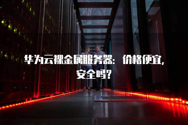 华为云裸金属服务器:价格便宜,安全吗?