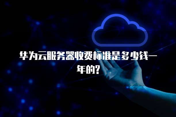 华为云服务器收费标准是多少钱一年的?