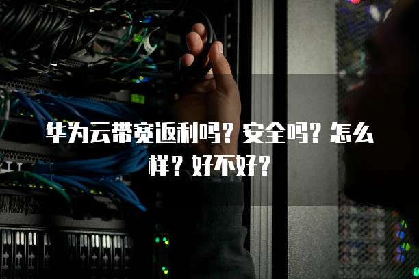 华为云带宽返利吗?安全吗?怎么样?好不好?