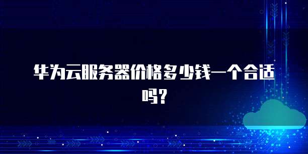 华为云服务器价格多少钱一个合适吗?