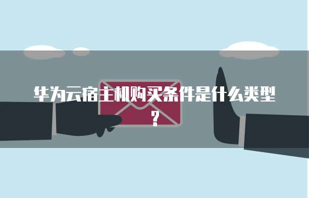 华为云宿主机购买条件是什么类型?