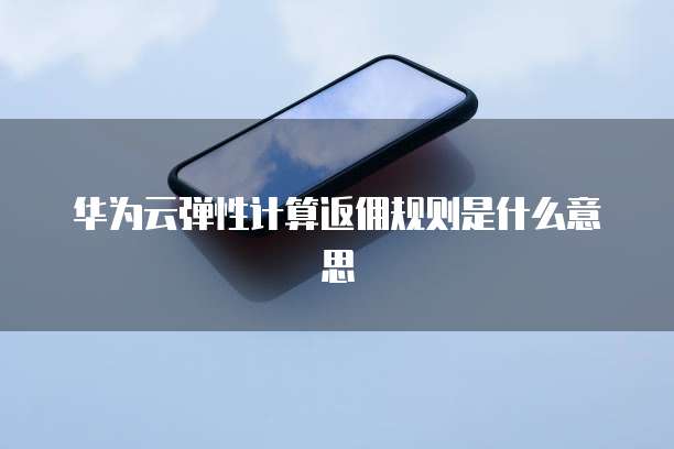 华为云弹性计算返佣规则是什么意思
