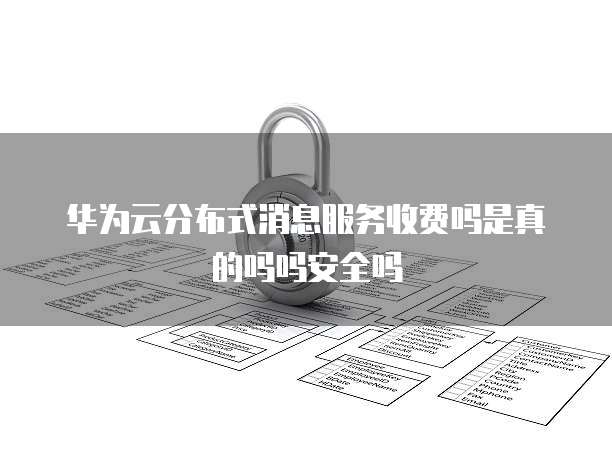 华为云分布式消息服务收费吗是真的吗吗安全吗
