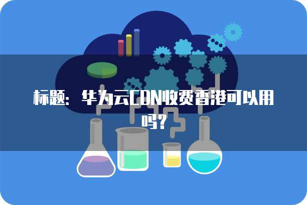 标题：华为云CDN收费香港可以用吗？