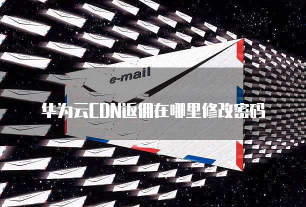 华为云CDN返佣在哪里修改密码