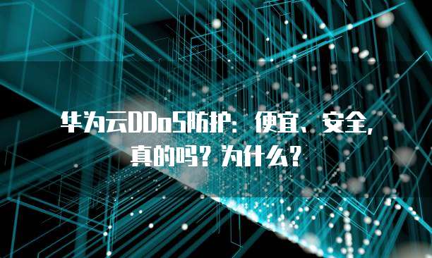 华为云DDoS防护:便宜、安全,真的吗?为什么?
