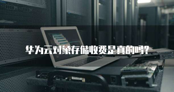 华为云对象存储收费是真的吗?