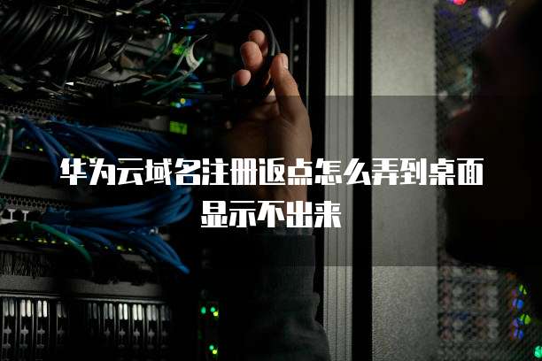 华为云域名注册返点怎么弄到桌面显示不出来