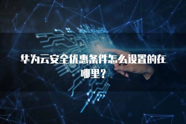 华为云安全优惠条件怎么设置的在哪里?