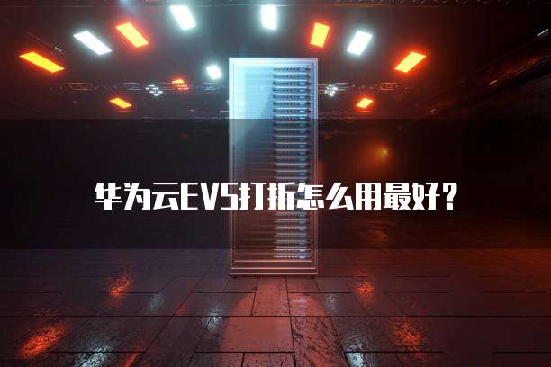 华为云EVS打折怎么用最好?