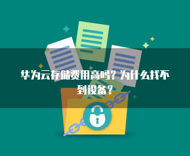华为云存储费用高吗?为什么找不到设备?