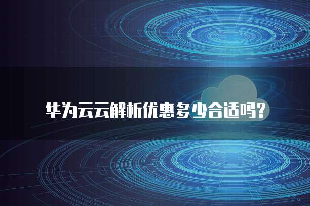 华为云云解析优惠多少合适吗?