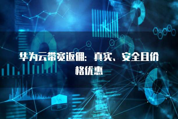 华为云带宽返佣:真实、安全且价格优惠