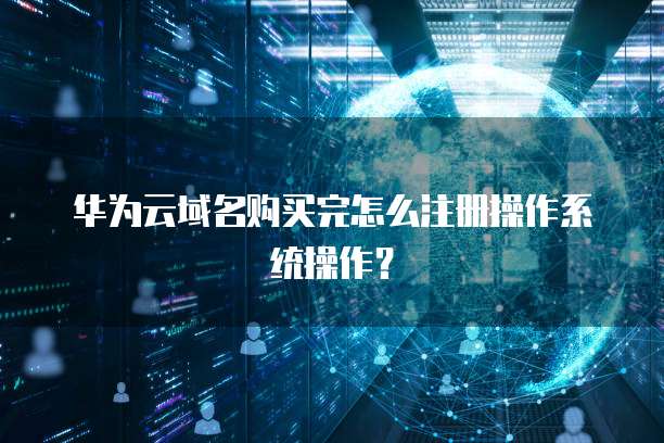华为云域名购买完怎么注册操作系统操作?