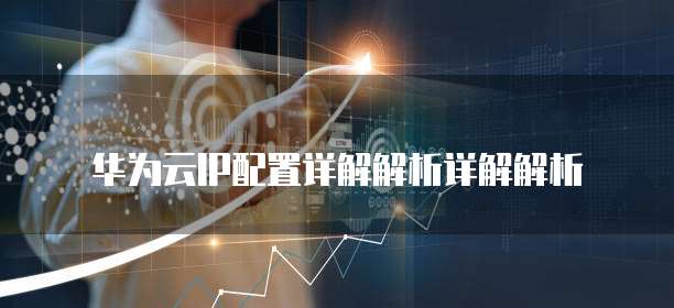 华为云IP配置详解解析详解解析
