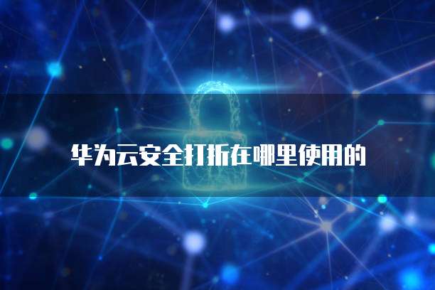 华为云安全打折在哪里使用的