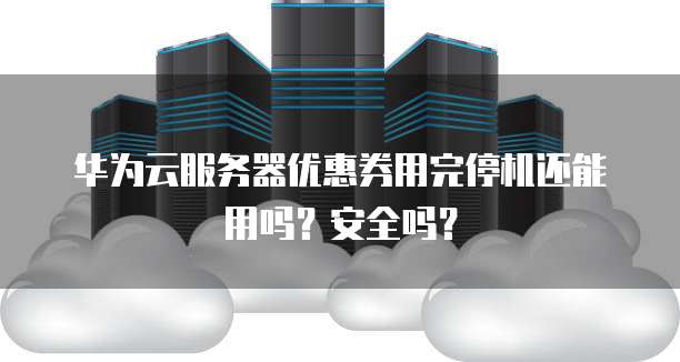 华为云服务器优惠券用完停机还能用吗?安全吗?