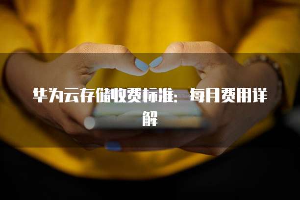 华为云存储收费标准:每月费用详解