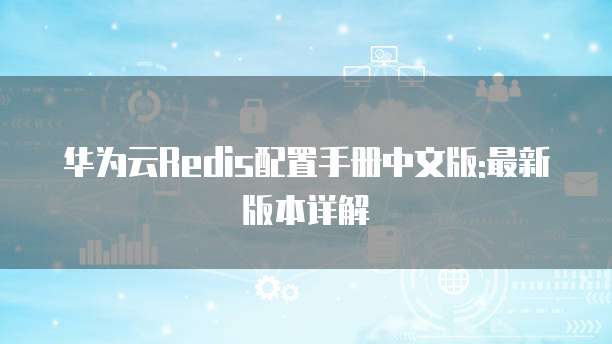 华为云Redis配置手册中文版:最新版本详解