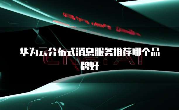 华为云分布式消息服务推荐哪个品牌好