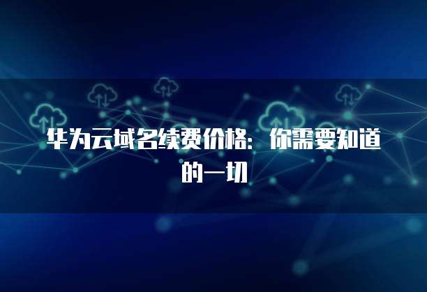 华为云域名续费价格:你需要知道的一切