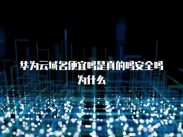 华为云域名便宜吗是真的吗安全吗为什么