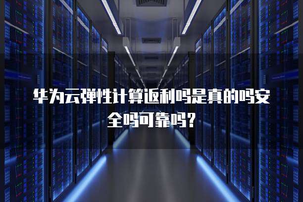 华为云弹性计算返利吗是真的吗安全吗可靠吗?