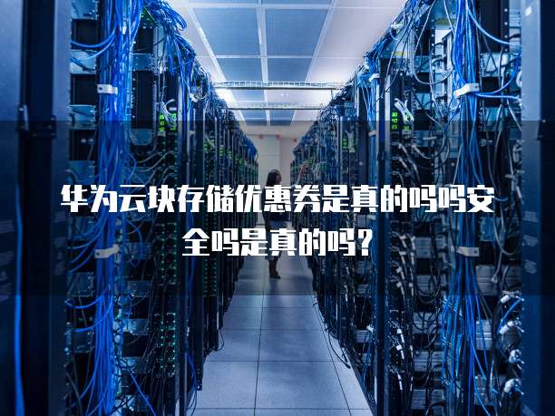 华为云块存储优惠券是真的吗吗安全吗是真的吗？