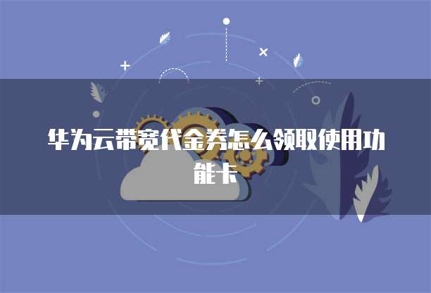 华为云带宽代金券怎么领取使用功能卡
