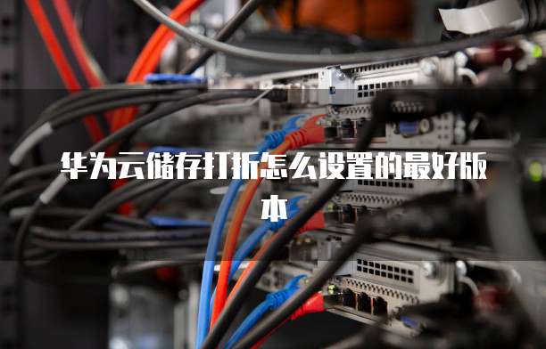 华为云储存打折怎么设置的最好版本