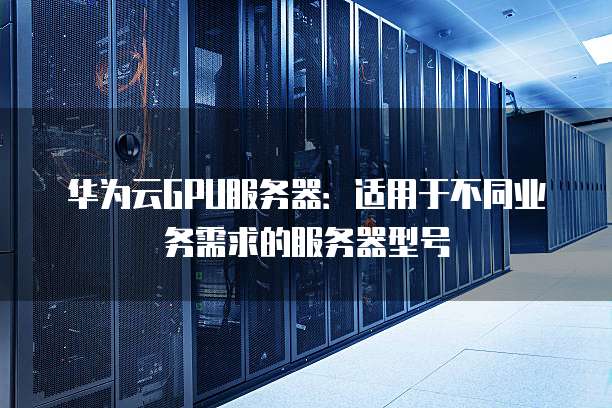 华为云GPU服务器：适用于不同业务需求的服务器型号